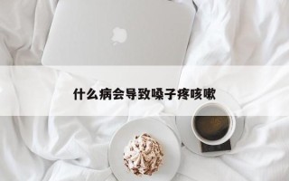 什么病会导致嗓子疼咳嗽