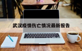  武汉疫情伤亡情况最新报告(武汉疫情数据表)
