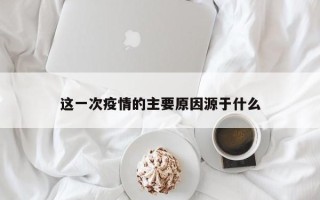 这一次疫情的主要原因源于什么