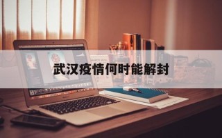  武汉疫情何时能解封(武汉疫情多少天解封)