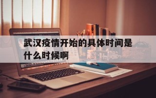  武汉疫情开始的具体时间是什么时候啊(武汉疫情是什么时候开始什么时候结束的)