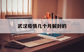  武汉疫情几个月解封的(疫情武汉解封是几月几号)