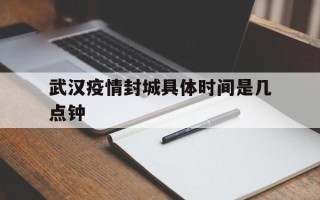  武汉疫情封城具体时间是几点钟(武汉疫情封城几号开始的几号结束)
