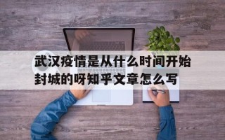  武汉疫情是从什么时间开始封城的呀知乎文章怎么写(武汉疫情何时开始封城)