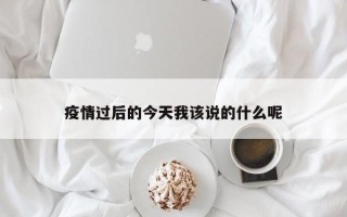 疫情过后的今天我该说的什么呢