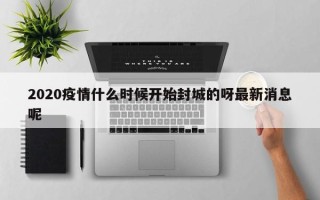 2020疫情什么时候开始封城的呀最新消息呢