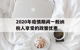 2020年疫情期间一般纳税人享受的政策优惠(疫情期间一般纳税人优惠税率)