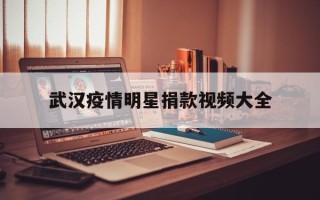  武汉疫情明星捐款视频大全(武汉疫情明星捐款视频大全最新)