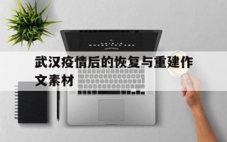  武汉疫情后的恢复与重建作文素材(武汉疫情后的恢复与重建作文素材摘抄)