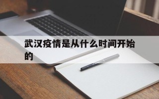  武汉疫情是从什么时间开始的(武汉疫情是什么时候出现的)