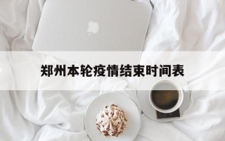  郑州本轮疫情结束时间表(郑州本轮疫情什么时候结束)