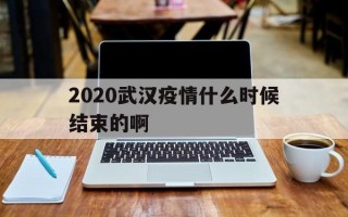  2020武汉疫情什么时候结束的啊(武汉疫情从开始到结束)