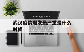  武汉疫情爆发最严重是什么时候(武汉疫情爆发的具体时间)