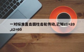 一对标准直齿圆柱齿轮传动,已知z1=20,z2=60