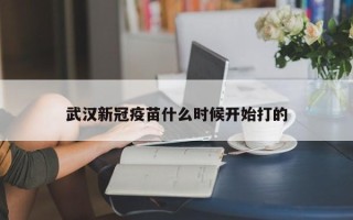 武汉新冠疫苗什么时候开始打的
