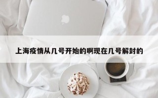 上海疫情从几号开始的啊现在几号解封的