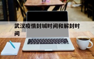  武汉疫情封城时间和解封时间(三年疫情是哪三年)