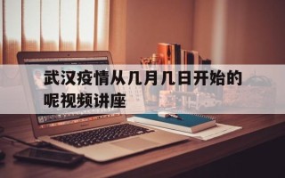 关于武汉疫情从几月几日开始的呢视频讲座的信息