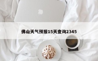 佛山天气预报15天查询2345
