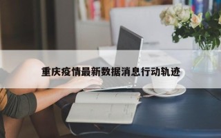 重庆疫情最新数据消息行动轨迹