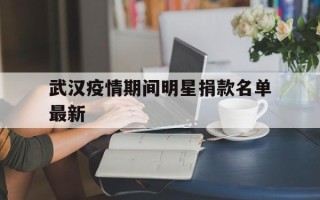  武汉疫情期间明星捐款名单最新(复旦大学捐款最多的人)