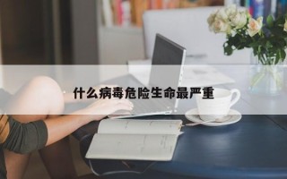 什么病毒危险生命最严重