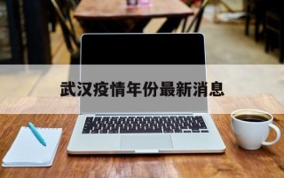  武汉疫情年份最新消息(武汉疫情年份最新消息数据)