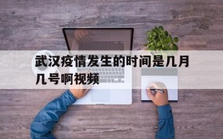 武汉疫情发生的时间是几月几号啊视频的简单介绍