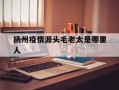  扬州疫情源头毛老太是哪里人(毛老太几号去的扬州)