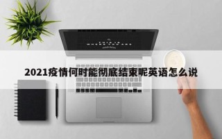 2021疫情何时能彻底结束呢英语怎么说
