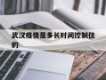  武汉疫情是多长时间控制住的(武汉疫情是什么时候结束的)