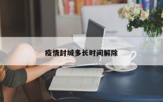 疫情封城多长时间解除