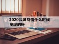  2020武汉疫情什么时候发现的呀(2020年武汉疫情什么时候爆发的)