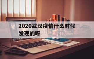  2020武汉疫情什么时候发现的呀(2020年武汉疫情什么时候爆发的)