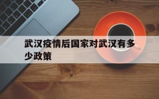  武汉疫情后国家对武汉有多少政策(疫情过后国家对武汉政策)