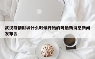 武汉疫情封城什么时候开始的呀最新消息新闻发布会