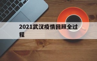  2021武汉疫情回顾全过程(武汉疫情去年真实情况)