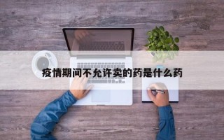 疫情期间不允许卖的药是什么药