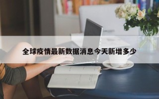 全球疫情最新数据消息今天新增多少