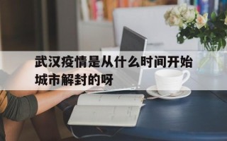 武汉疫情是从什么时间开始城市解封的呀的简单介绍