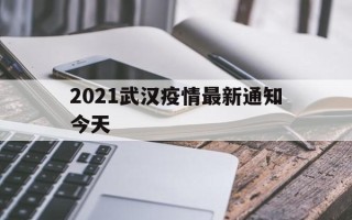  2021武汉疫情最新通知今天(2022武汉疫情管控最新通告文件)