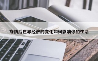 疫情后世界经济的变化如何影响你的生活