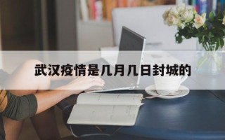  武汉疫情是几月几日封城的(武汉疫情封城是哪一年哪一月)
