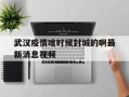  武汉疫情啥时候封城的啊最新消息视频(武汉封城视频国外震惊)