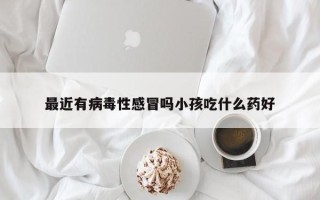 最近有病毒性感冒吗小孩吃什么药好