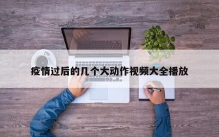 疫情过后的几个大动作视频大全播放