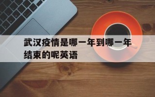  武汉疫情是哪一年到哪一年结束的呢英语(武汉疫情是哪一年到哪一年结束的呢英语怎么说)