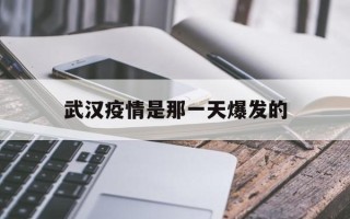  武汉疫情是那一天爆发的(武汉疫情那一天发生的)