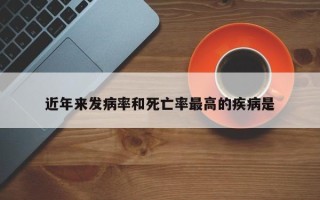 近年来发病率和死亡率最高的疾病是