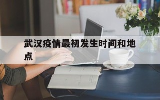  武汉疫情最初发生时间和地点(武汉疫情最初爆发时间是几月几日)